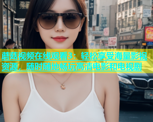 蘑菇视频在线观看3：轻松享受海量影视资源，随时随地畅玩高清电影和电视剧