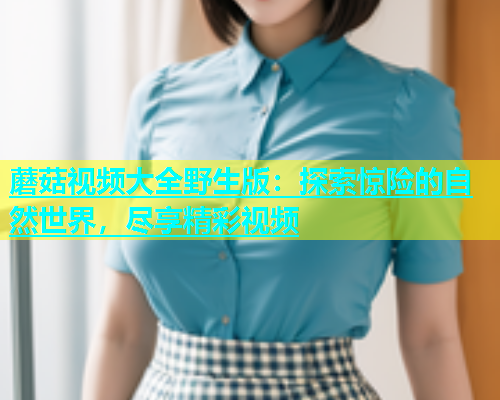 蘑菇视频大全野生版：探索惊险的自然世界，尽享精彩视频
