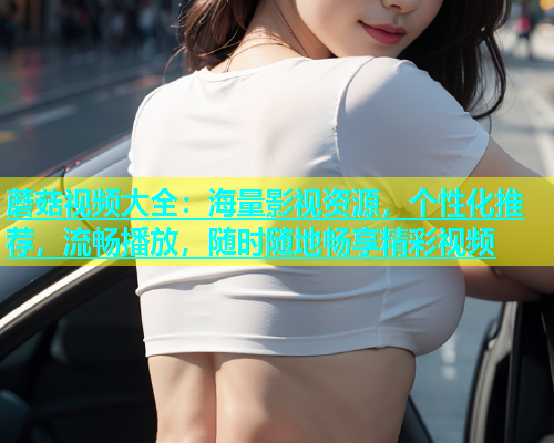 蘑菇视频大全：海量影视资源，个性化推荐，流畅播放，随时随地畅享精彩视频
