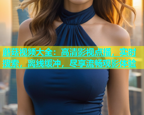 蘑菇视频大全：高清影视点播，实时搜索，离线缓冲，尽享流畅观影体验