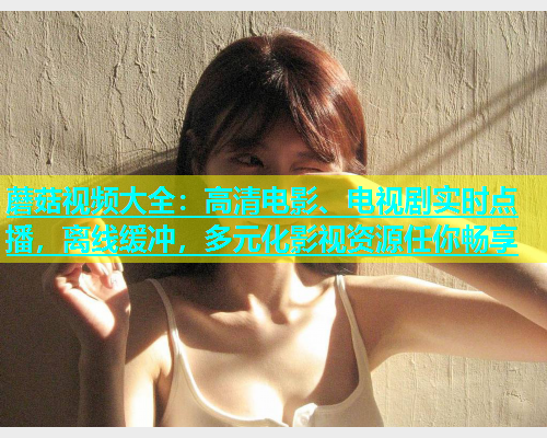 蘑菇视频大全：高清电影、电视剧实时点播，离线缓冲，多元化影视资源任你畅享