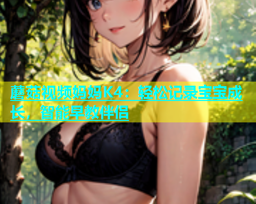 蘑菇视频妈妈K4：轻松记录宝宝成长，智能早教伴侣