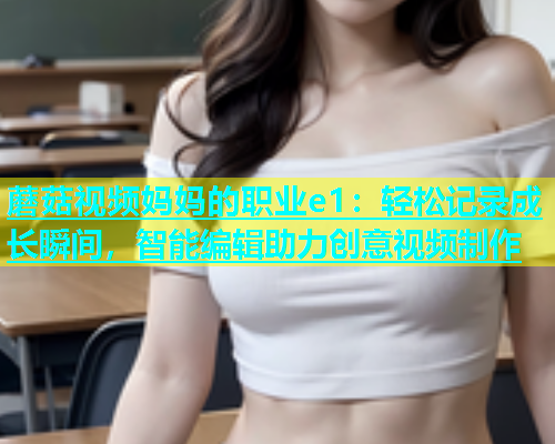 蘑菇视频妈妈的职业e1：轻松记录成长瞬间，智能编辑助力创意视频制作