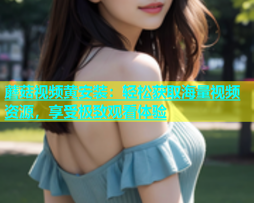 蘑菇视频黄安装：轻松获取海量视频资源，享受极致观看体验